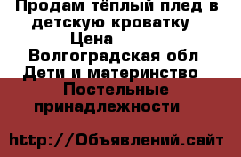 Продам тёплый плед в детскую кроватку › Цена ­ 800 - Волгоградская обл. Дети и материнство » Постельные принадлежности   